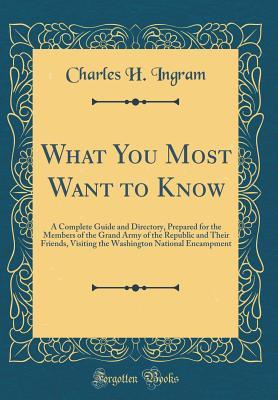 What You Most Want to Know: A Complete Guide and Directory, Prepared for the Members of the Grand Army of the Republic and Their Friends, Visiting the Washington National Encampment (Classic Reprint)