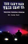 YOU CAN'T MAKE THIS SH#T UP: POLICING THROUGH STORIES YOU CAN'T MAKE THIS SH#T UP: POLICING THROUGH STORIES
