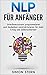 NLP: NLP für Anfänger - Unterbewusstsein programmieren für mehr Erfolg und Selbstsicherheit. NLP Techniken für den Alltag und Beruf (German Edition)