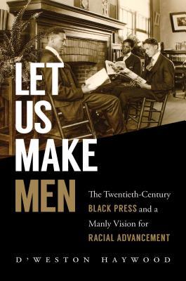 Let Us Make Men: The Twentieth-Century Black Press and a Manly Vision for Racial Advancement (Hardcover)