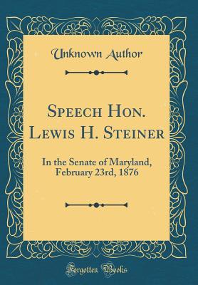 Speech Hon. Lewis H. Steiner: In the Senate of Maryland, February 23rd, 1876 (Classic Reprint)