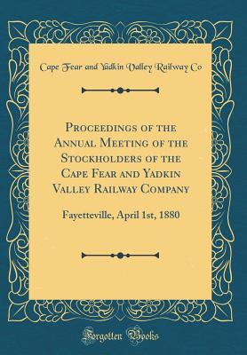 Proceedings of the Annual Meeting of the Stockholders of the Cape Fear and Yadkin Valley Railway Company: Fayetteville, April 1st, 1880 (Classic Reprint)