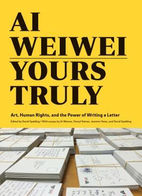 Ai Weiwei: Yours Truly: Art, Human Rights, and the Power of Writing a Letter (Art Books, Ai Weiwei Art, Social Activism, Human Rights, Contemporary Art Books)