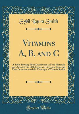 Vitamins A, B, and C: A Table Showing Their Distribution in Food Materials and a Selected List of References to Literature Reporting Their Occurrence ... of Vitamin Studies (Classic Reprint)