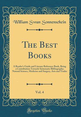 The Best Books, Vol. 4: A Reader's Guide and Literary Reference Book, Being a Contribution Towards Systematic Bibliography; Natural Science, Medicine and Surgery, Arts and Trades (Classic Reprint)