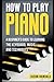 How to Play Piano: A Beginner’s Guide to Learning the Keyboard, Music, and Techniques (Pianos for Beginners)