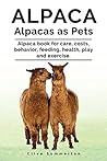 Alpaca. Alpacas as Pets. Alpaca book for care, costs, behavior, feeding, health, play and exercise.