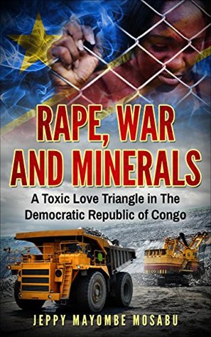 Rape, War And Minerals: A Toxic Love Triangle In The Democratic Republic Of Congo (Kindle Edition)