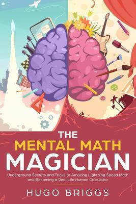 The Mental Math Magician: Underground Secrets and Tricks to Amazing Lightning Speed Math and Becoming a Real Life Human Calculator