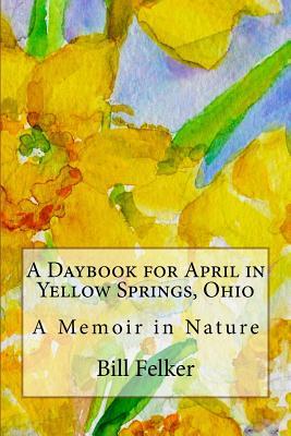 A Daybook for April in Yellow Springs, Ohio: A Memoir in Nature (Daybook for the Year in Yellow Springs, Ohio)
