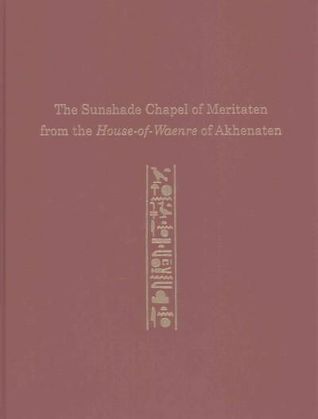 The Sunshade Chapel of Meritaten from the House-of-Waenre of Akhenaten (University Museum Monograph)