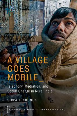 A Village Goes Mobile: Telephony, Mediation, and Social Change in Rural India (Studies in Mobile Communication)