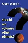 Should We Colonize Other Planets? (New Human Frontiers) Should We Colonize Other Planets? (New Human Frontiers)