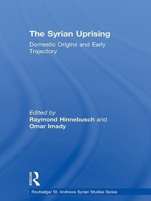 The Syrian Uprising: Domestic Origins and Early Trajectory (Routledge/ St. Andrews Syrian Studies Series)