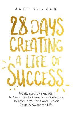 28 Days Creating a Life of Success: A daily step by step plan to Crush Goals, Overcome Obstacles, Believe in Yourself, and Live an Epically Awesome Life!