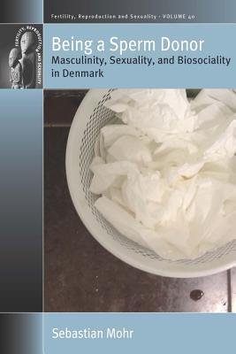 Being a Sperm Donor: Masculinity, Sexuality, and Biosociality in Denmark (Fertility, Reproduction and Sexuality: Social and Cultural Perspectives, 40)