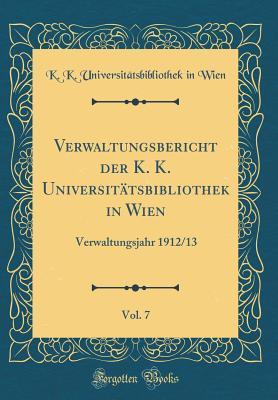 Verwaltungsbericht der K. K. Universitätsbibliothek in Wien, Vol. 7: Verwaltungsjahr 1912/13 (Classic Reprint) (German Edition)