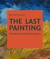 The Last Painting: Final Works of the Great Masters: from Giotto to Twombly The Last Painting: Final Works of the Great Masters: from Giotto to Twombly