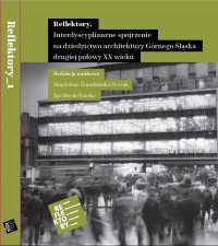 Reflektory. Interdyscyplinarne spojrzenie na dziedzictwo architektury Górnego Śląska drugiej połowy XX wieku