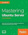 Mastering Ubuntu Server: Master the art of deploying, configuring, managing, and troubleshooting Ubuntu Server 18.04, 2nd Edition