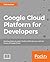 Google Cloud Platform for Developers: Build highly scalable cloud solutions with the power of Google Cloud Platform
