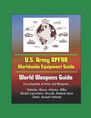 U.S. Army OPFOR Worldwide Equipment Guide, World Weapons Guide, Encyclopedia of Arms and Weapons - Vehicles, Recon, Infantry, Rifles, Rocket Launchers, Aircraft, Antitank Guns, Tanks, Assault Vehicles (Paperback)