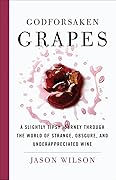 Godforsaken Grapes: A Slightly Tipsy Journey through the World of Strange, Obscure, and Underappreciated Wine