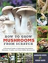How to Grow Mushrooms from Scratch: A Practical Guide to Cultivating Portobellos, Shiitakes, Truffles, and Other Edible Mushrooms How to Grow Mushrooms from Scratch: A Practical Guide to Cultivating Portobellos, Shiitakes, Truffles, and Other Edible Mushrooms