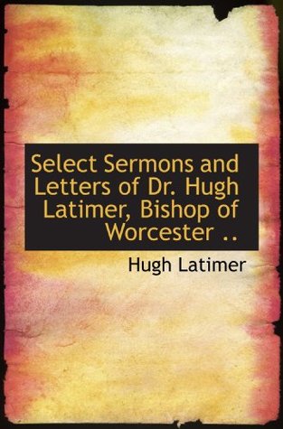 Select Sermons and Letters of Dr. Hugh Latimer, Bishop of Worcester ..