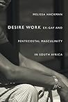 Desire Work: Ex-Gay and Pentecostal Masculinity in South Africa Desire Work: Ex-Gay and Pentecostal Masculinity in South Africa