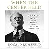 When the Center Held: Gerald Ford and the Rescue of the American Presidency When the Center Held: Gerald Ford and the Rescue of the American Presidency
