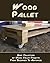 Wood Pallet: Huge Collection of Wood Pallet Projects From Beginner To Advanced Level