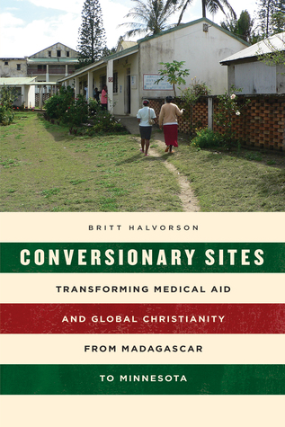 Conversionary Sites: Transforming Medical Aid and Global Christianity from Madagascar to Minnesota (Paperback)