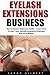 Eyelash Extension Business: The Complete Beginners Guide – Learn How To Start Your Eyelash Extensions Business And Earn Money! (The Art Of Eyelash Extensions)