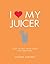 I Love My Juicer: Over 100 fast, fresh juices and smoothies