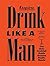 Drink Like a Man: The Only Cocktail Guide Anyone Really Needs