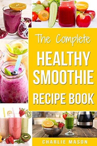 The Complete Healthy Smoothie Recipe Book: Smoothie Cookbook Smoothie Cleanse Smoothie Bible Smoothie Diet Book (Smoothie Recipe Book Smoothie Recipes Smoothie Recipes Smoothie)