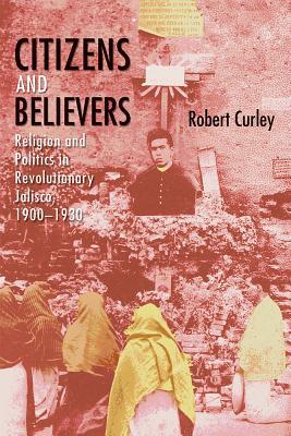 Citizens and Believers: Religion and Politics in Revolutionary Jalisco, 1900–1930 (Hardcover)
