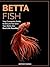 Betta Fish Your Complete Guide to Ensure You Give Your Betta the Best Life Possible by Anthony Daniels