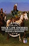 True Life Stories: The Greatest Native American Memoirs & Biographies: Geronimo, Charles Eastman, Black Hawk, King Philip, Sitting Bull & Crazy Horse