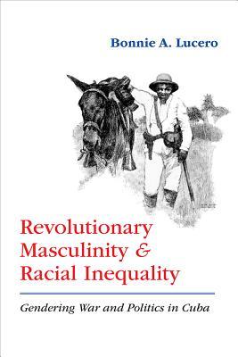 Revolutionary Masculinity and Racial Inequality: Gendering War and Politics in Cuba (Hardcover)