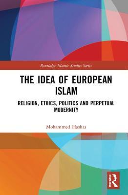 The Idea of European Islam: Religion, Ethics, Politics and Perpetual Modernity (Routledge Islamic Studies Series)