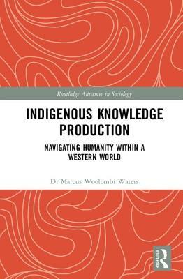 Indigenous Knowledge Production: Navigating Humanity within a Western World (Routledge Advances in Sociology)