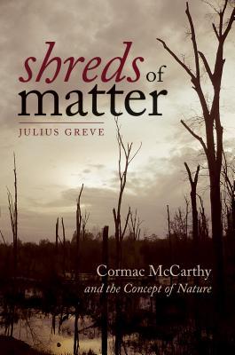 Shreds of Matter: Cormac McCarthy and the Concept of Nature (Re-Mapping the Transnational: A Dartmouth Series in American Studies)