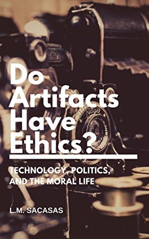 Do Artifacts Have Ethics?: Technology, Politics, and the Moral Life (Kindle Edition)