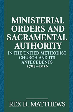 Ministerial Orders and Sacramental Authority in The United Methodist Church and Its Antecedents, 1784-2016 (Paperback)