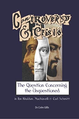 Controversy and Crisis: The Question Concerning the Unquestioned in Ibn Khaldun, Machiavelli and Carl Schmitt (Kindle Edition)