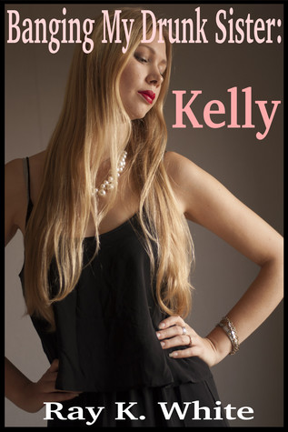 Banging My Drunk Sister: Kelly by Ray K. White