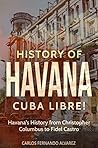 History of Havana: Cuba Libre! Havana's History from Christopher Columbus to Fidel Castro