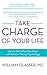 Take Charge of Your Life: How to Get What You Need with Choice-Theory Psychology